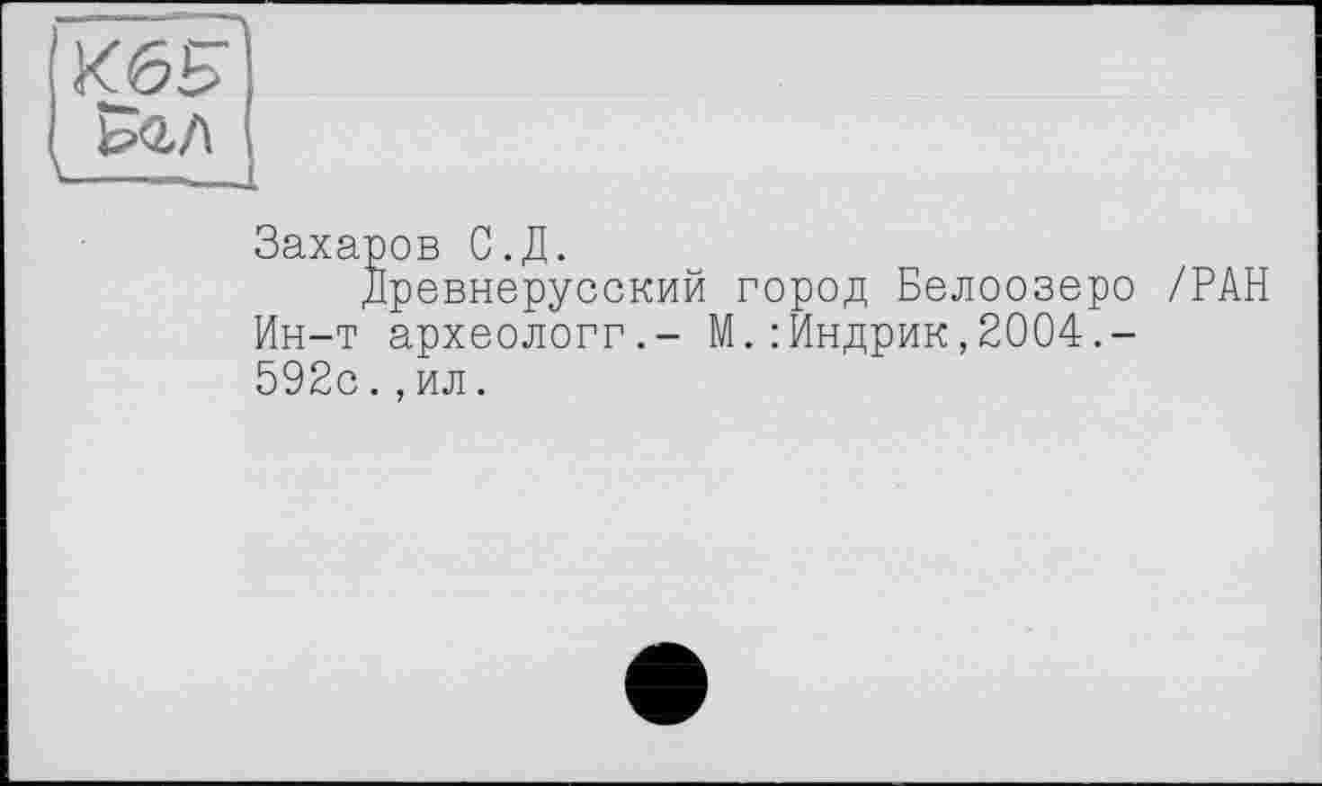 ﻿Ж6В
&2.Л
Захаров С.Д.
Древнерусский город Белоозеро /РАН Ин-т археологг.- М.:Индрик,2004.-592с.,ил.